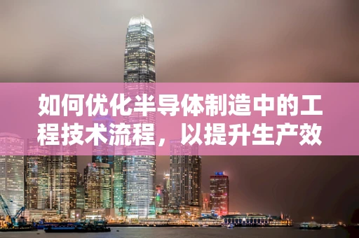 如何优化半导体制造中的工程技术流程，以提升生产效率与产品质量？