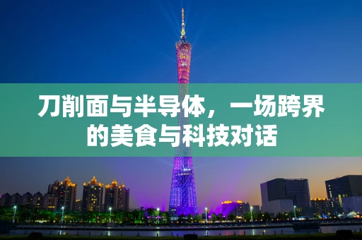 刀削面与半导体，一场跨界的美食与科技对话