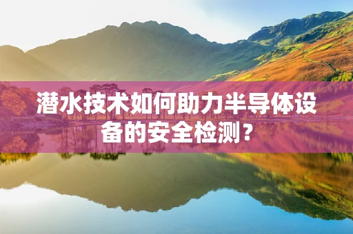 潜水技术如何助力半导体设备的安全检测？