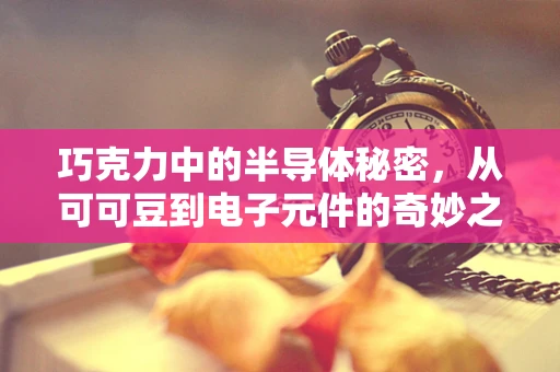 巧克力中的半导体秘密，从可可豆到电子元件的奇妙之旅