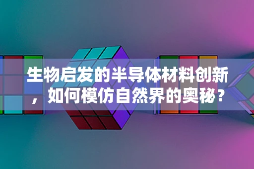 生物启发的半导体材料创新，如何模仿自然界的奥秘？