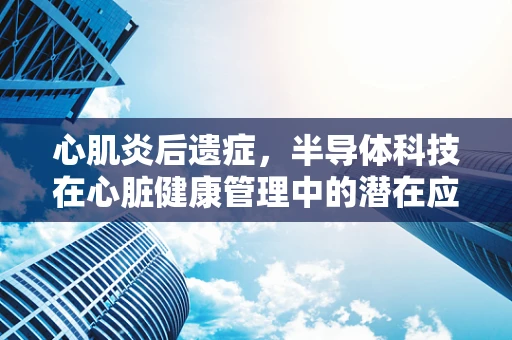 心肌炎后遗症，半导体科技在心脏健康管理中的潜在应用