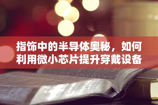 指饰中的半导体奥秘，如何利用微小芯片提升穿戴设备智能性？
