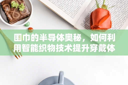 围巾的半导体奥秘，如何利用智能织物技术提升穿戴体验？