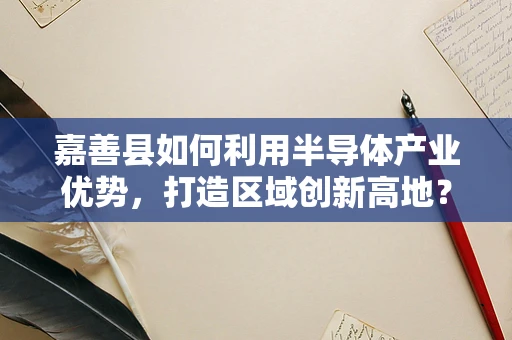 嘉善县如何利用半导体产业优势，打造区域创新高地？