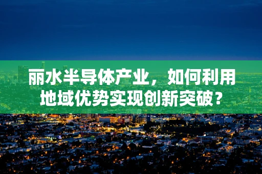 丽水半导体产业，如何利用地域优势实现创新突破？