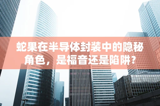 蛇果在半导体封装中的隐秘角色，是福音还是陷阱？