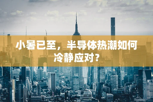 小暑已至，半导体热潮如何冷静应对？