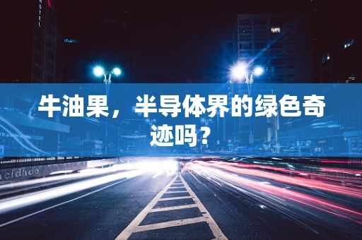 牛油果，半导体界的绿色奇迹吗？