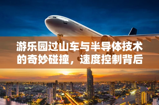 游乐园过山车与半导体技术的奇妙碰撞，速度控制背后的秘密
