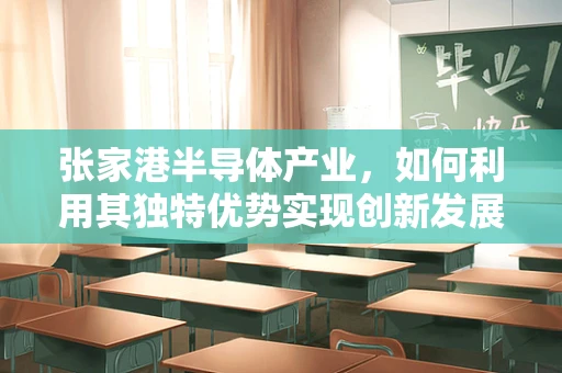 张家港半导体产业，如何利用其独特优势实现创新发展？