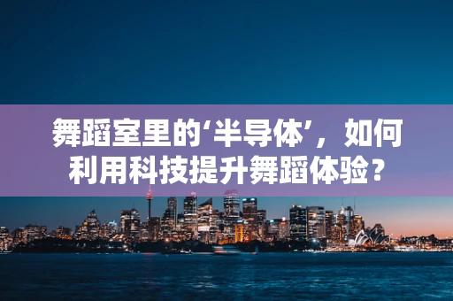 舞蹈室里的‘半导体’，如何利用科技提升舞蹈体验？