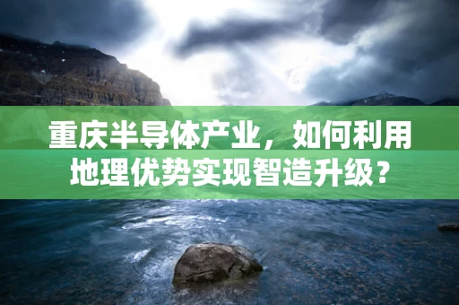重庆半导体产业，如何利用地理优势实现智造升级？