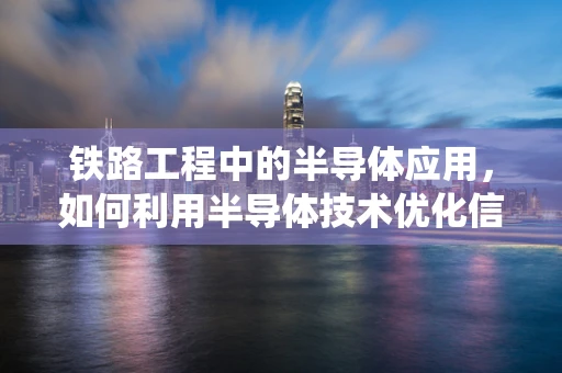 铁路工程中的半导体应用，如何利用半导体技术优化信号系统？