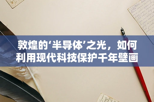 敦煌的‘半导体’之光，如何利用现代科技保护千年壁画？