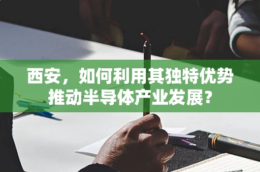 西安，如何利用其独特优势推动半导体产业发展？