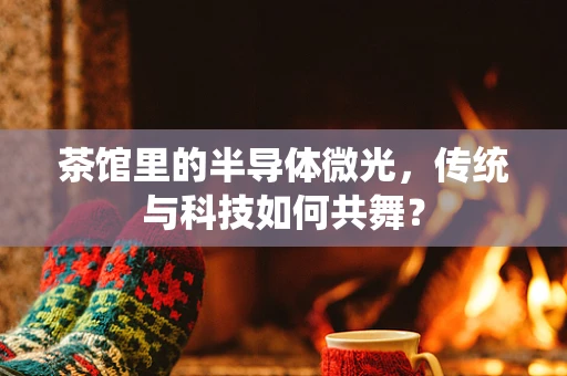 茶馆里的半导体微光，传统与科技如何共舞？