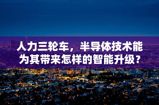 人力三轮车，半导体技术能为其带来怎样的智能升级？