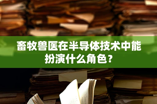 畜牧兽医在半导体技术中能扮演什么角色？