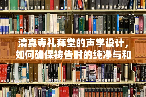 清真寺礼拜堂的声学设计，如何确保祷告时的纯净与和谐？