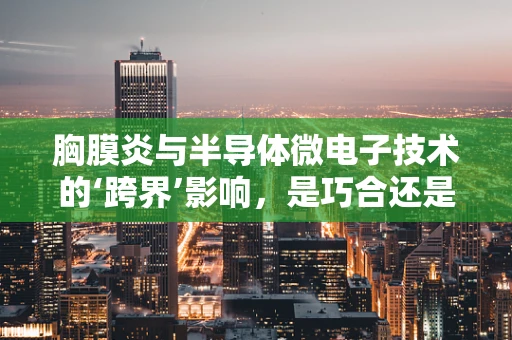 胸膜炎与半导体微电子技术的‘跨界’影响，是巧合还是未知联系？