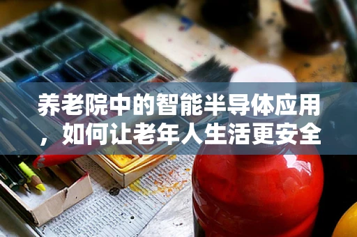养老院中的智能半导体应用，如何让老年人生活更安全、便捷？