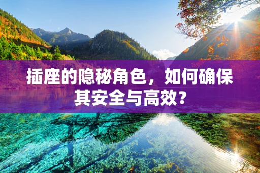 插座的隐秘角色，如何确保其安全与高效？