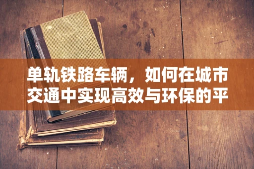 单轨铁路车辆，如何在城市交通中实现高效与环保的平衡？
