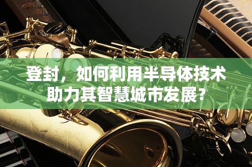 登封，如何利用半导体技术助力其智慧城市发展？