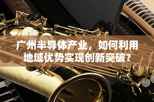 广州半导体产业，如何利用地域优势实现创新突破？