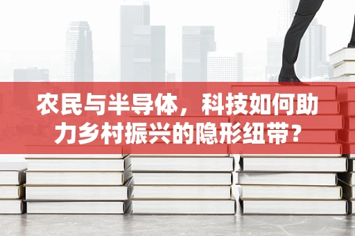 农民与半导体，科技如何助力乡村振兴的隐形纽带？