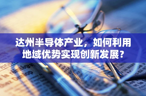 达州半导体产业，如何利用地域优势实现创新发展？
