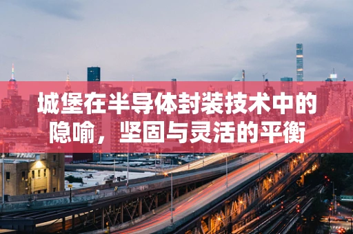 城堡在半导体封装技术中的隐喻，坚固与灵活的平衡
