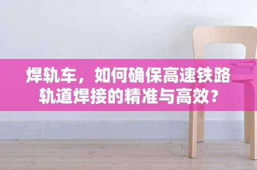 焊轨车，如何确保高速铁路轨道焊接的精准与高效？