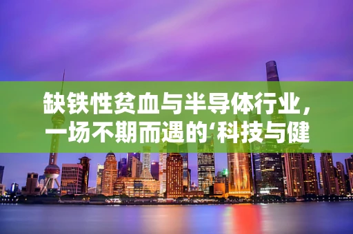 缺铁性贫血与半导体行业，一场不期而遇的‘科技与健康’对话