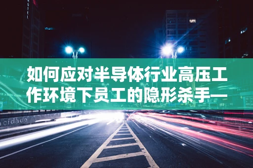如何应对半导体行业高压工作环境下员工的隐形杀手——抑郁症？
