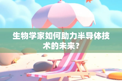 生物学家如何助力半导体技术的未来？
