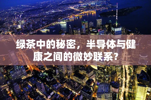 绿茶中的秘密，半导体与健康之间的微妙联系？