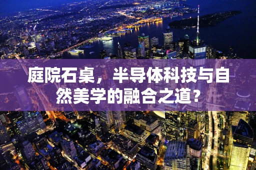 庭院石桌，半导体科技与自然美学的融合之道？