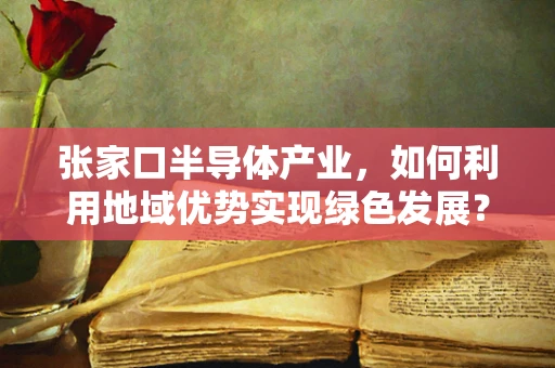 张家口半导体产业，如何利用地域优势实现绿色发展？