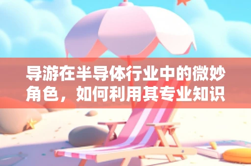 导游在半导体行业中的微妙角色，如何利用其专业知识提升参观体验？