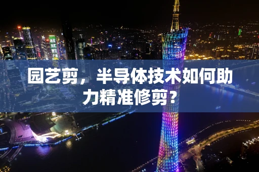 园艺剪，半导体技术如何助力精准修剪？