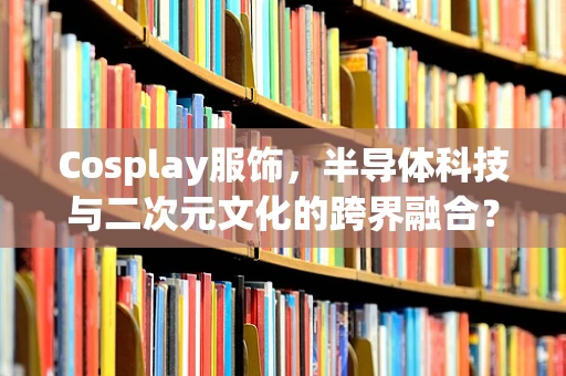 Cosplay服饰，半导体科技与二次元文化的跨界融合？