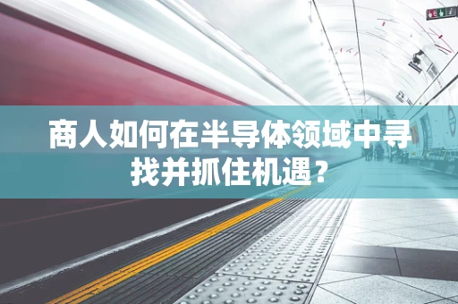 商人如何在半导体领域中寻找并抓住机遇？