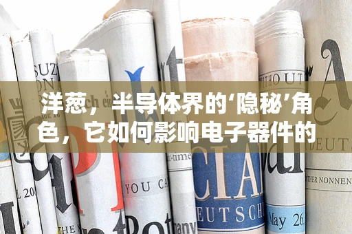 洋葱，半导体界的‘隐秘’角色，它如何影响电子器件的稳定性？