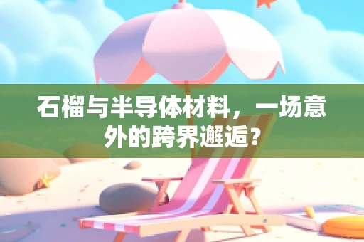 石榴与半导体材料，一场意外的跨界邂逅？