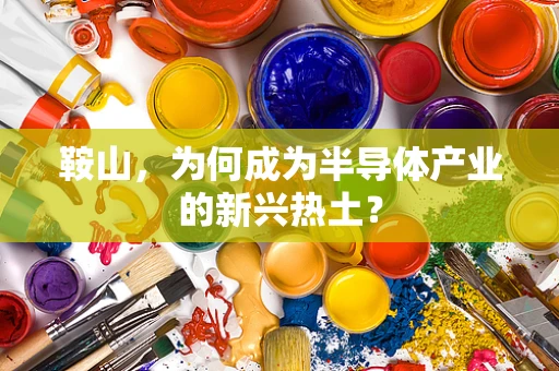鞍山，为何成为半导体产业的新兴热土？