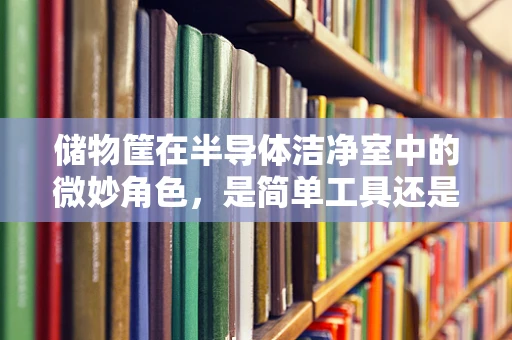 储物筐在半导体洁净室中的微妙角色，是简单工具还是关键防线？