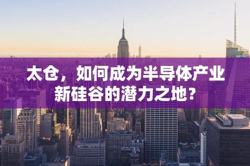 太仓，如何成为半导体产业新硅谷的潜力之地？