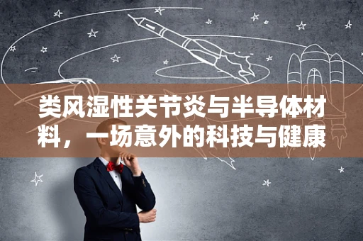 类风湿性关节炎与半导体材料，一场意外的科技与健康的交集？